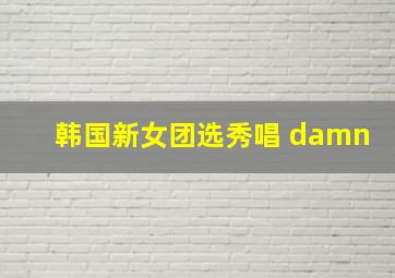 韩国新女团选秀唱 damn